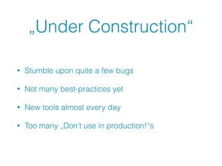 „Under Construction“
• Stumble upon quite a few bugs
• Not many best-practices yet
• New tools almost every day
• Too many „Don’t use in production!“s
 