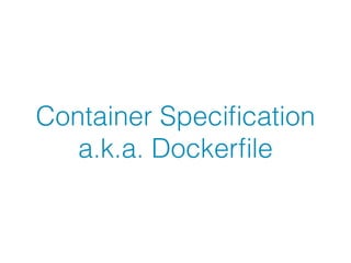 Container Speciﬁcation 
a.k.a. Dockerﬁle
 