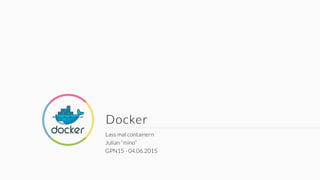 Docker
Lass mal containern
Julian “mino”
GPN15 - 04.06.2015
 