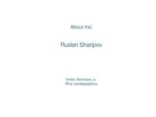About me:
Ruslan Sharipov
Twitter: @sharipov_ru 
Blog: monkeypatch.ru
 