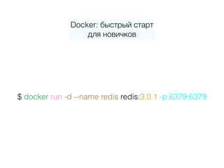Docker: быстрый старт 
для новичков
$ docker run -d --name redis redis:3.0.1 -p 6379:6379
 