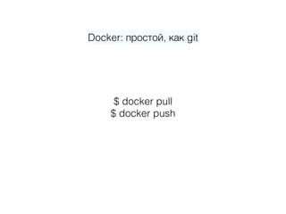 Docker: простой, как git
$ docker pull 
$ docker push
 