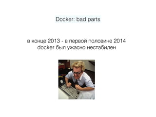 Docker: bad parts
в конце 2013 - в первой половине 2014  
docker был ужасно нестабилен
 