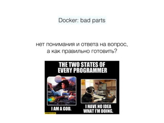 Docker: bad parts
нет понимания и ответа на вопрос, 
а как правильно готовить?
 