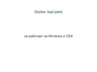 Docker: bad parts
не работает на Windows и OSX
 