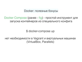 Docker: полезные бонусы
нет необходимости в Vagrant и виртуальных машинах
(VirtualBox, Parallels)
$ docker-compose up
Docker Compose (ранее - ﬁg) - простой инструмент для
запуска контейнеров из специального конфига
 