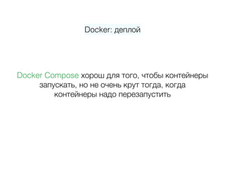 Docker: деплой
Docker Compose хорош для того, чтобы контейнеры  
запускать, но не очень крут тогда, когда 
контейнеры надо перезапустить
 
