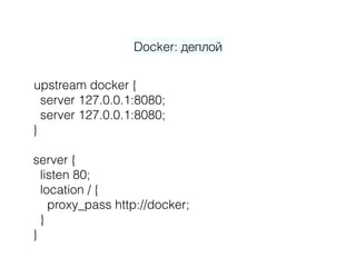 Docker: деплой
upstream docker {
server 127.0.0.1:8080; 
server 127.0.0.1:8080; 
} 
server { 
listen 80; 
location / { 
proxy_pass http://docker; 
} 
}
 