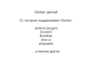 Docker: деплой
CI, которые поддерживают Docker: 
 
Jenkins (plugin) 
CircleCI 
Buildkite 
dron.io 
shippable 
 
…и многие другие 
 
 