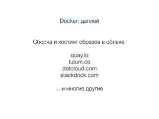 Docker: деплой
 
Сборка и хостинг образов в облаке: 
 
quay.io 
tutum.co 
dotcloud.com 
stackdock.com 
 
…и многие другие 
 
 