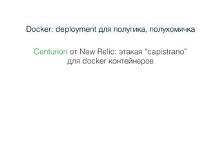 Centurion от New Relic: этакая “capistrano”  
для docker контейнеров
Docker: deployment для полугика, полухомячка
 