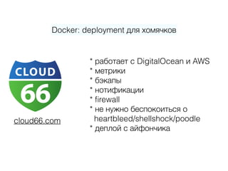 Docker: deployment для хомячков
cloud66.com
* работает c DigitalOcean и AWS 
* метрики 
* бэкапы 
* нотификации 
* ﬁrewall 
* не нужно беспокоиться о  
heartbleed/shellshock/poodle 
* деплой с айфончика
 