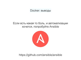 Docker: выводы
Если есть какая то боль, и автоматизации 
хочется, попробуйте Ansible
https://github.com/ansible/ansible
 