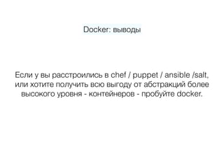 Docker: выводы
Если у вы расстроились в chef / puppet / ansible /salt, 
или хотите получить всю выгоду от абстракций более 
высокого уровня - контейнеров - пробуйте docker.
 