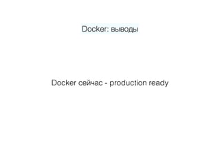 Docker: выводы
Docker сейчас - production ready
 