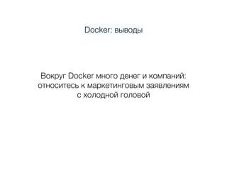 Docker: выводы
Вокруг Docker много денег и компаний:  
относитесь к маркетинговым заявлениям 
с холодной головой
 