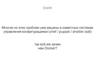 Многие из этих проблем уже решены в известных системах
управления конфигурациями (chef / puppet / ansible /salt)
так всё же зачем  
нам Docker?
Стоп!!!
 