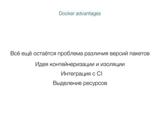 Всё ещё остаётся проблема различия версий пакетов
Идея контейнеризации и изоляции
Выделение ресурсов
Docker advantages
Интеграция с CI
 