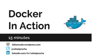 Docker
In Action
15 minutes
@rafaelprocha
linkedin.com/in/rafaelprocha
bittencode.wordpress.com
 