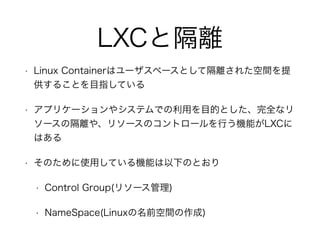LXCȸx
? Linux Containerϥ`ک`ȤƸx줿g
뤳ȤĿָƤ
? ץꥱ`䥷ƥǤäĿĤȤȫʥ
`θx䡢꥽`Υȥ`ФCܤLXC
Ϥ
? ΤʹäƤCܤ¤ΤȤ
? Control Group(꥽`)
? NameSpace(Linuxǰg)
 