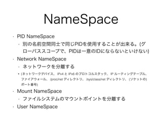 NameSpace
? PID NameSpace
? eǰgͬʿͬPIDʹä뤳Ȥ롣(
`Х`פǡPIDһIDˤʤʤȤʤ)
? Network NameSpace
? ͥåȥ`x
? (ͥåȥ`ǥХ IPv4  IPv6 Υץȥ륹å IP `ƥ󥰥Ʃ`֥롢
ե`롢 /proc/net ǥ쥯ȥꡢ /sys/class/net ǥ쥯ȥꡢ (åȤ)
ݩ`ȷ)
? Mount NameSpace
? ե륷ƥΥޥȥݥȤx
? User NameSpace
 