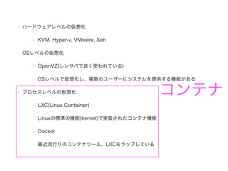 ? ϩ`ɥ٥΁뻯
? KVM, Hyper-v, VMware, Xen
? OS٥΁뻯
? OpenVZ(󥵥ФʹƤ)
OS٥ǁ뻯}Υ``˥ƥṩCܤ
? ץ٥΁뻯
? LXC(Linux Container)
LinuxΘ˜ʤΙC(kernel)ǌgװ줿ƥʙC
? Docker
ФΥƥʥĩ`롢LXCåפƤ
ƥ
 