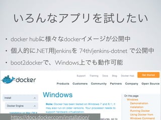 いろんなアプリを試したい
• docker hubに様々なdockerイメージが公開中
• 個人的に.NET用Jenkinsを 74th/jenkins-dotnet で公開中
• boot2dockerで、Windows上でも動作可能
https://docs.docker.com/installation/
 