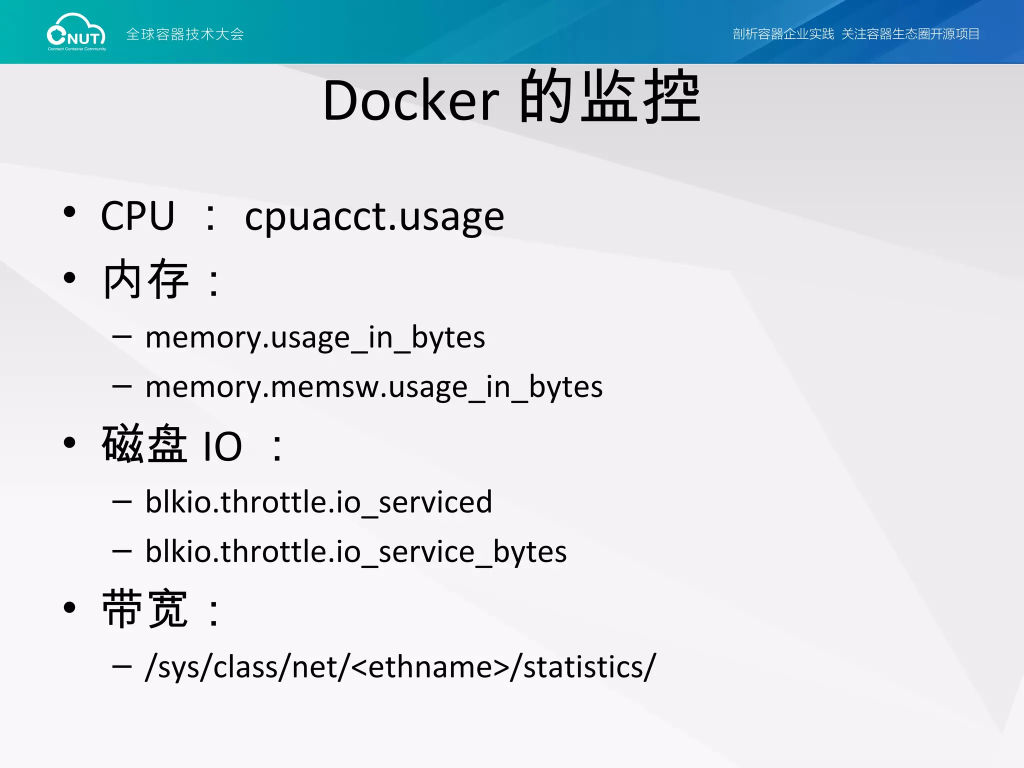 Docker 的监控
• CPU ： cpuacct.usage
• 内存：
– memory.usage_in_bytes
– memory.memsw.usage_in_bytes
• 磁盘 IO ：
– blkio.throttle.io_serviced
– blkio.throttle.io_service_bytes
• 带宽：
– /sys/class/net/<ethname>/statistics/
 