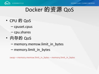 Docker 的资源 QoS
• CPU 的 QoS
– cpuset.cpus
– cpu.shares
• 内存的 QoS
– memory.memsw.limit_in_bytes
– memory.limit_in_bytes
swap = memory.memsw.limit_in_bytes – memory.limit_in_bytes
 