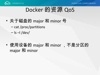 Docker 的资源 QoS
• 关于磁盘的 major 和 minor 号
– cat /proc/partitions
– ls –l /dev/
• 使用设备的 major 和 minor ，不是分区的
major 和 minor
 