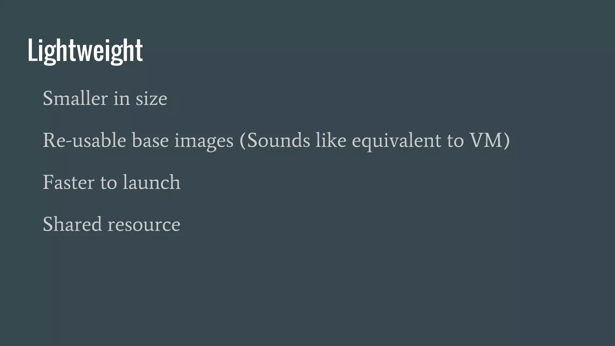 Lightweight
Smaller in size
Re-usable base images (Sounds like equivalent to VM)
Faster to launch
Shared resource
 