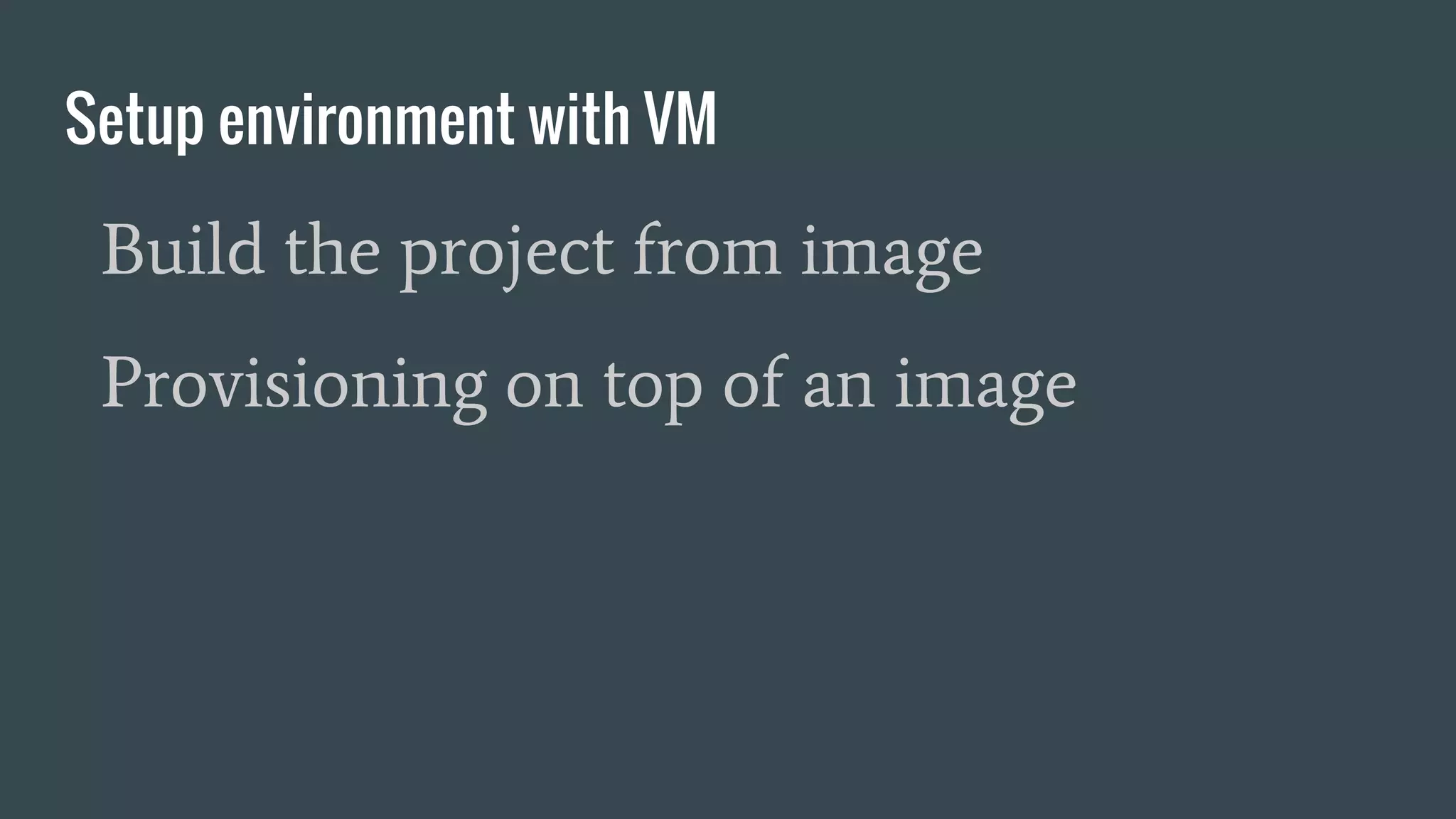 Setup environment with VM
Build the project from image
Provisioning on top of an image
 