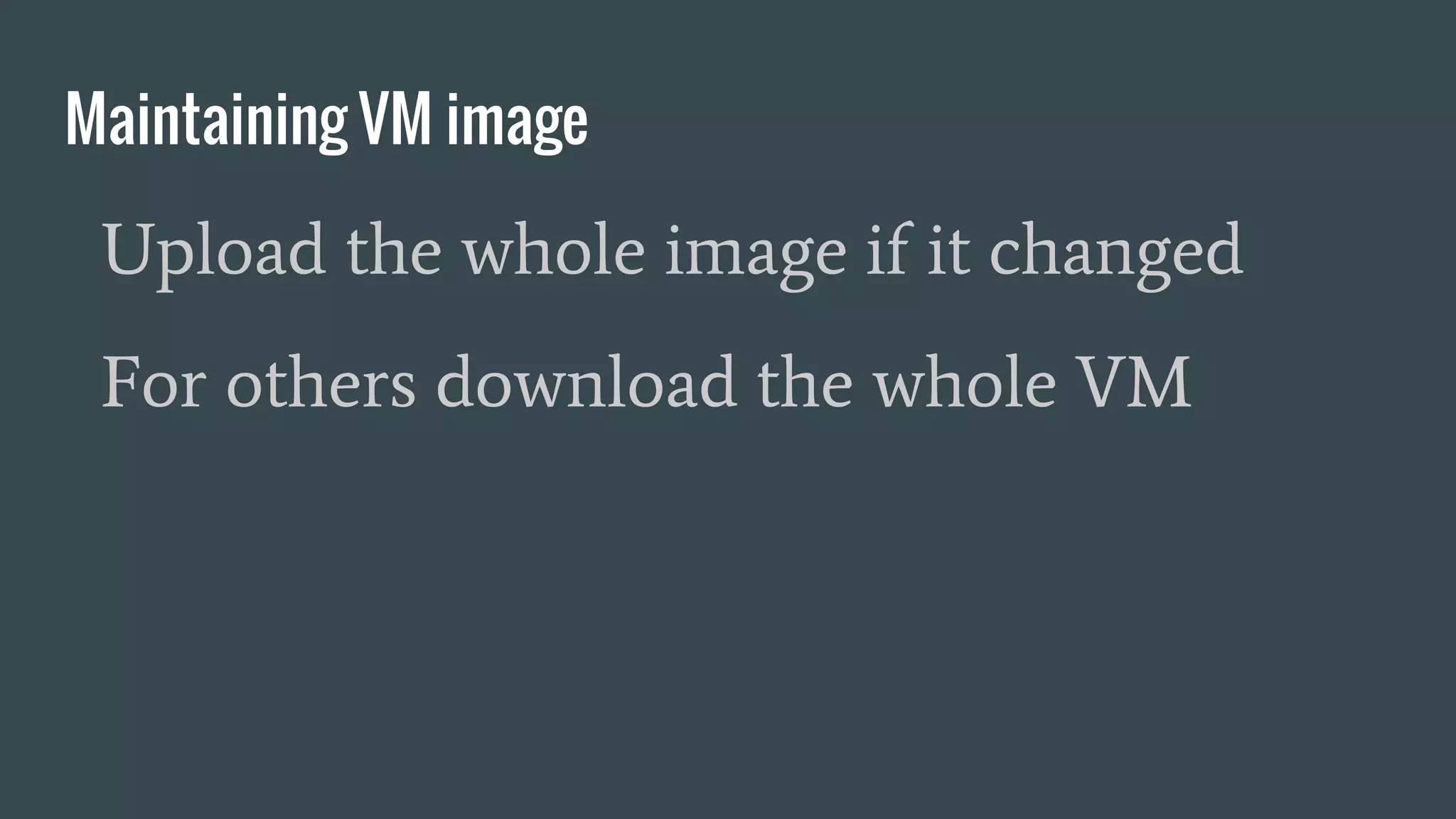 Maintaining VM image
Upload the whole image if it changed
For others download the whole VM
 