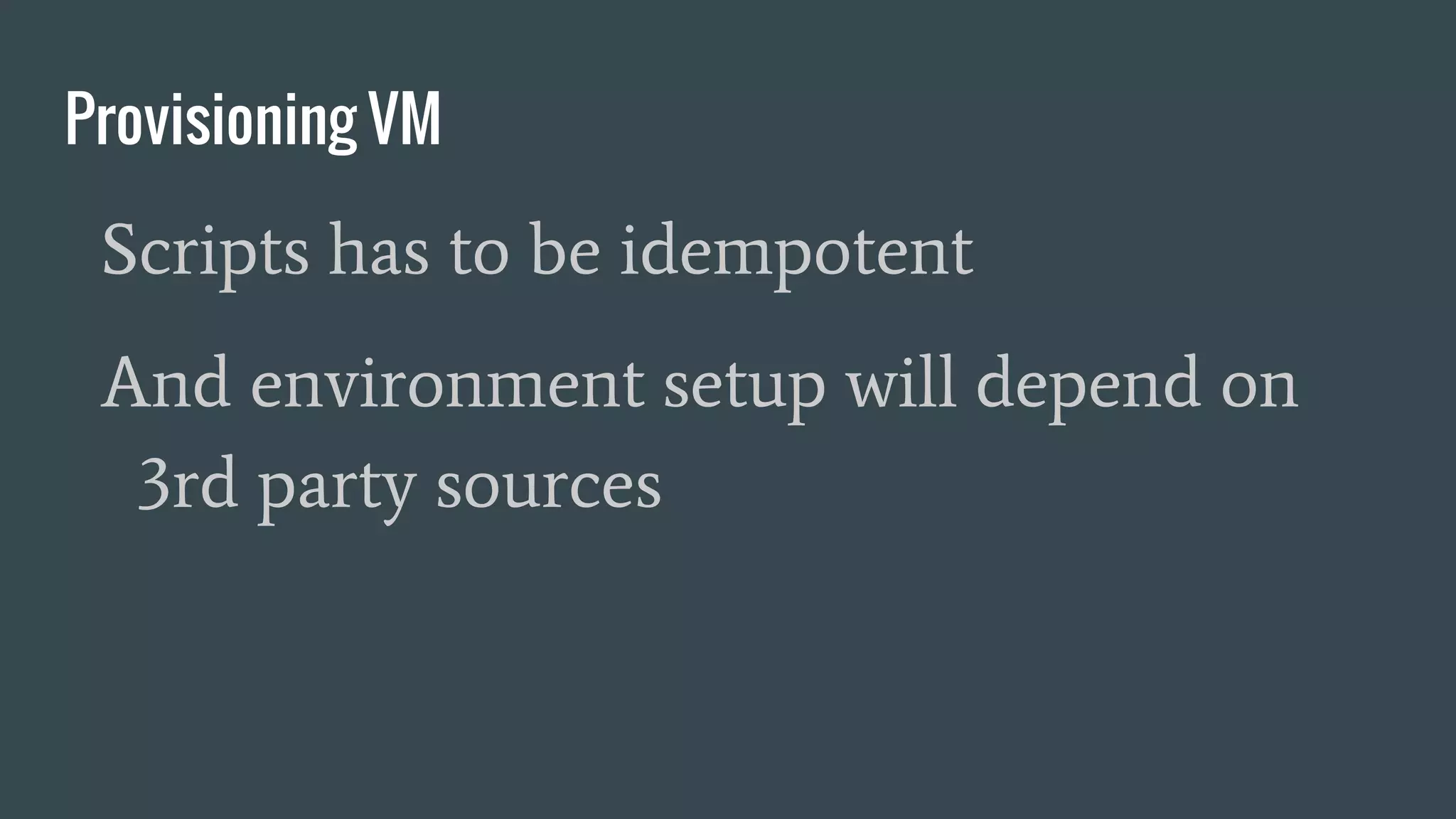 Provisioning VM
Scripts has to be idempotent
And environment setup will depend on
3rd party sources
 