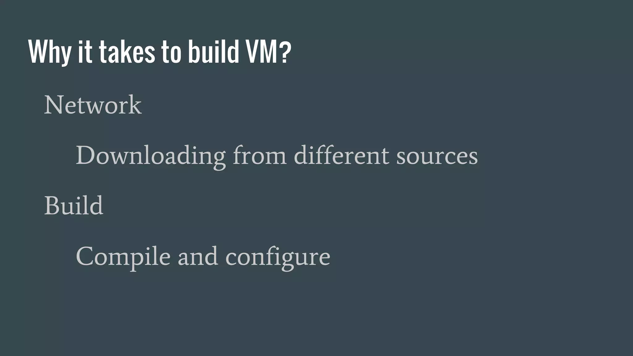 Why it takes to build VM?
Network
Downloading from different sources
Build
Compile and configure
 
