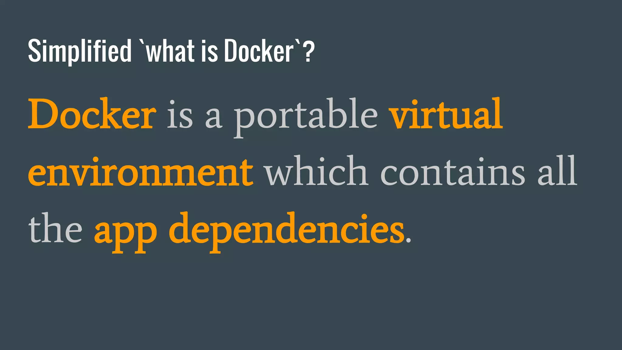 Simplified `what is Docker`?
Docker is a portable virtual
environment which contains all
the app dependencies.
 