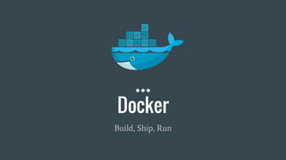 Docker
Build, Ship, Run
 
