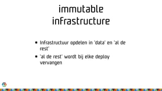 immutable
infrastructure
• Infrastructuur opdelen in ‘data’ en ‘al de
rest’
• ‘al de rest’ wordt bij elke deploy
vervangen
 