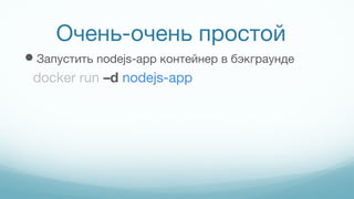 Очень-очень простой
Запустить nodejs-app контейнер в бэкграунде
docker run –d nodejs-app
 