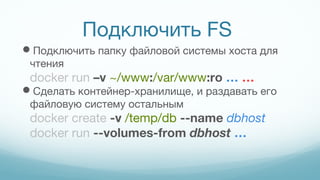 Подключить FS
Подключить папку файловой системы хоста для
чтения
docker run –v ~/www:/var/www:ro … …
Сделать контейнер-хранилище, и раздавать его
файловую систему остальным
docker create -v /temp/db --name dbhost
docker run --volumes-from dbhost …
 