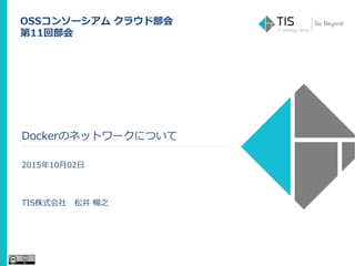 Dockerのネットワークについて
2015年10月02日
TIS株式会社 松井 暢之
OSSコンソーシアム クラウド部会
第11回部会
 