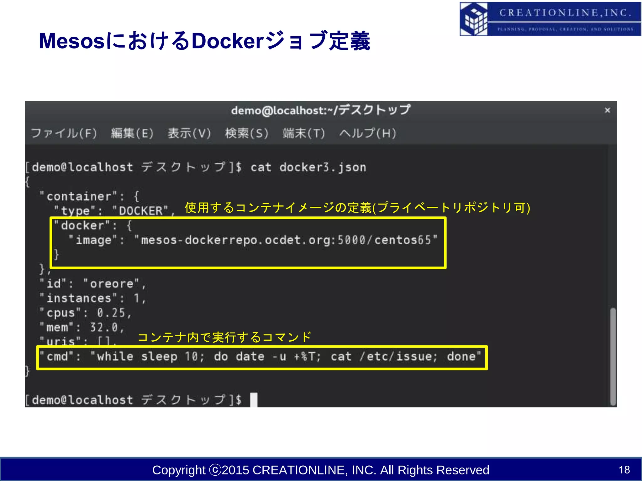 Copyright ⓒ2015 CREATIONLINE, INC. All Rights Reserved
MesosにおけるDockerジョブ定義
18
使用するコンテナイメージの定義(プライベートリポジトリ可)
コンテナ内で実行するコマンド
 