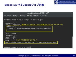 Copyright ⓒ2015 CREATIONLINE, INC. All Rights Reserved
MesosにおけるDockerジョブ定義
18
使用するコンテナイメージの定義(プライベートリポジトリ可)
コンテナ内で実行するコマンド
 