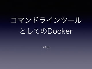 コマンドラインツール
としてのDocker
74th
 