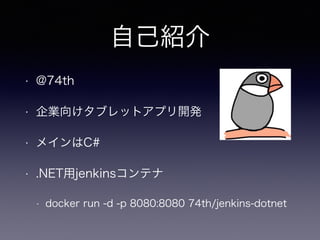 自己紹介
• @74th
• 企業向けタブレットアプリ開発
• メインはC#
• .NET用jenkinsコンテナ
• docker run -d -p 8080:8080 74th/jenkins-dotnet
 