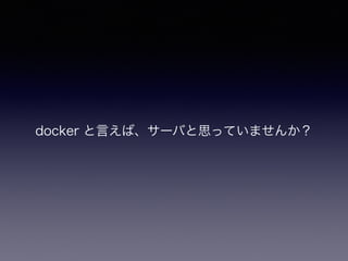 docker と言えば、サーバと思っていませんか？
 