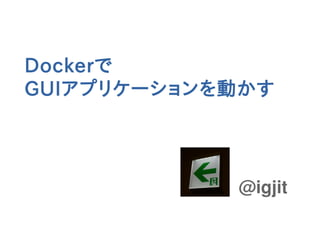 @igjit
Dockerで
GUIアプリケーションを動かす
 