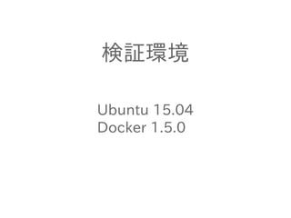 検証環境
Ubuntu 15.04
Docker 1.5.0
 