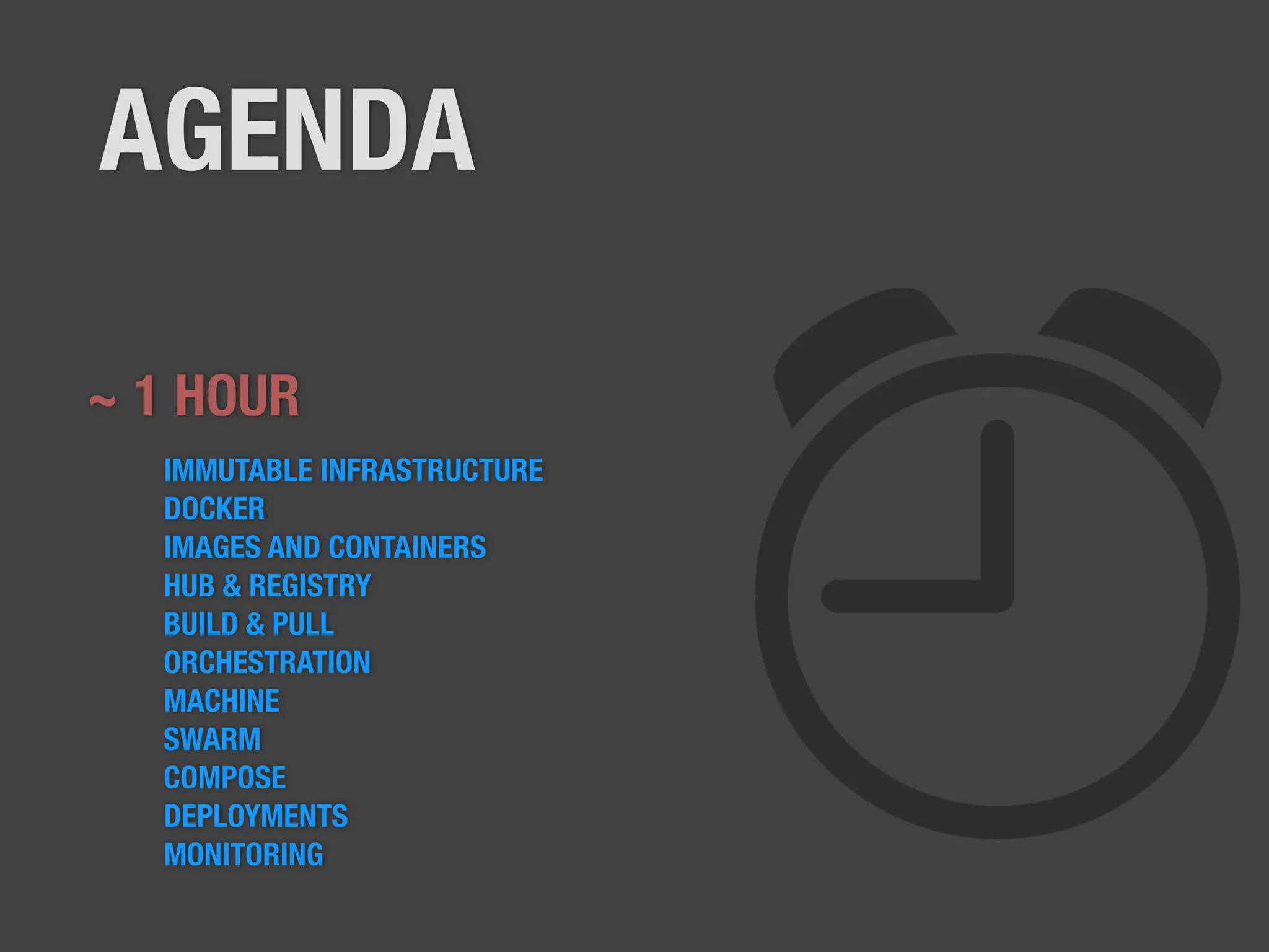 AGENDA
~ 1 HOUR
IMMUTABLE INFRASTRUCTURE
DOCKER
IMAGES AND CONTAINERS
HUB & REGISTRY
BUILD & PULL
ORCHESTRATION
MACHINE
SWARM
COMPOSE
DEPLOYMENTS
MONITORING
 