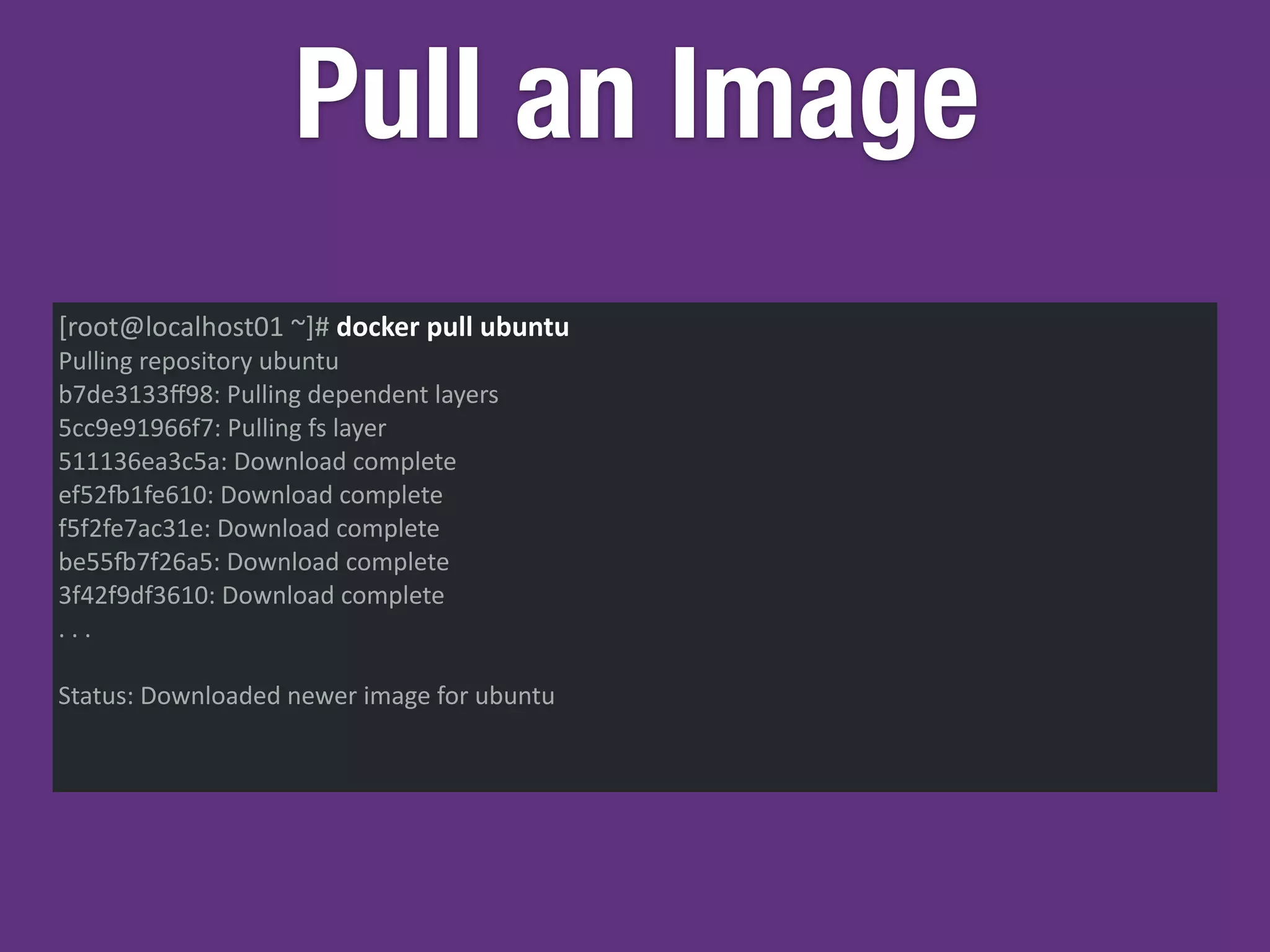 Pull an Image
[root@localhost01	
  ~]#	
  docker	
  pull	
  ubuntu	
  
Pulling	
  repository	
  ubuntu	
  
b7de3133ﬀ98:	
  Pulling	
  dependent	
  layers	
  
5cc9e91966f7:	
  Pulling	
  fs	
  layer	
  
511136ea3c5a:	
  Download	
  complete	
  
ef52w1fe610:	
  Download	
  complete	
  
f5f2fe7ac31e:	
  Download	
  complete	
  
be55w7f26a5:	
  Download	
  complete	
  
3f42f9df3610:	
  Download	
  complete	
  
.	
  .	
  .	
  
Status:	
  Downloaded	
  newer	
  image	
  for	
  ubuntu	
  
 